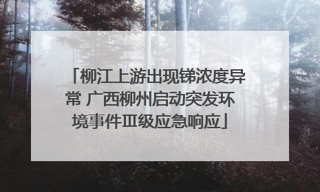 柳江上游出现锑浓度异常 广西柳州启动突发环境事件Ⅲ级应急响应