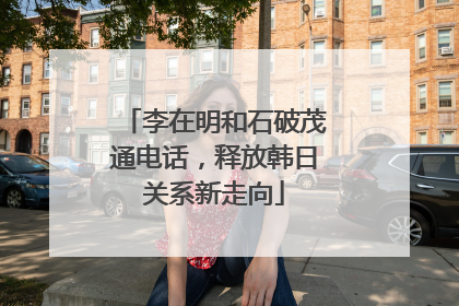 李在明和石破茂通电话，释放韩日关系新走向