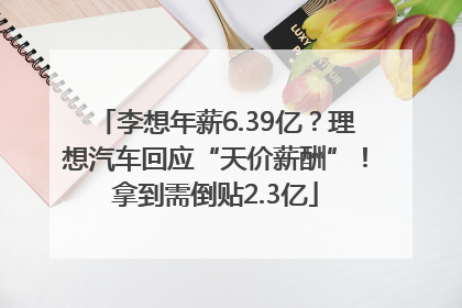 李想年薪6.39亿？理想汽车回应“天价薪酬”！拿到需倒贴2.3亿