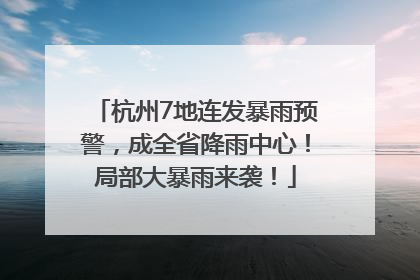 杭州7地连发暴雨预警，成全省降雨中心！局部大暴雨来袭！