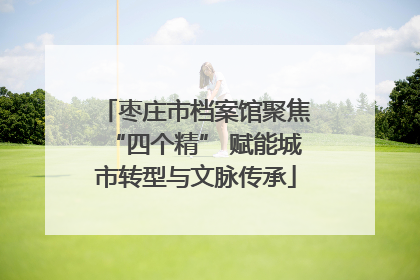 枣庄市档案馆聚焦“四个精” 赋能城市转型与文脉传承