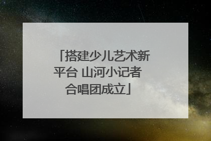 搭建少儿艺术新平台 山河小记者合唱团成立