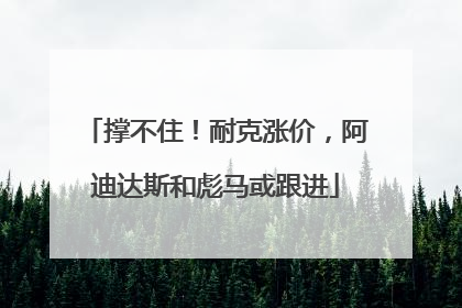 撑不住！耐克涨价，阿迪达斯和彪马或跟进