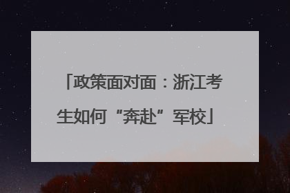 政策面对面：浙江考生如何“奔赴”军校