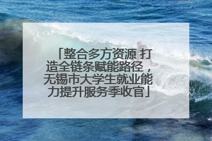 整合多方资源 打造全链条赋能路径，无锡市大学生就业能力提升服务季收官