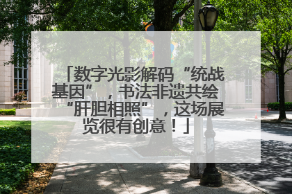 数字光影解码“统战基因”，书法非遗共绘“肝胆相照”，这场展览很有创意！