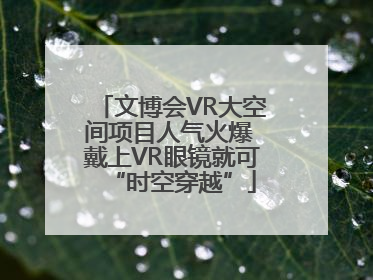 文博会VR大空间项目人气火爆 戴上VR眼镜就可“时空穿越”