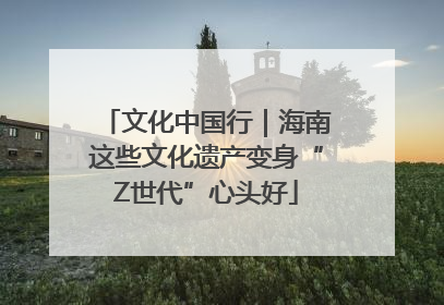 文化中国行｜海南这些文化遗产变身“Z世代”心头好