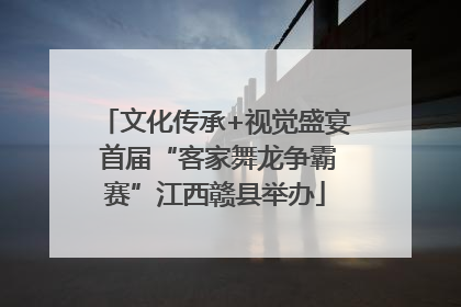 文化传承+视觉盛宴 首届“客家舞龙争霸赛”江西赣县举办