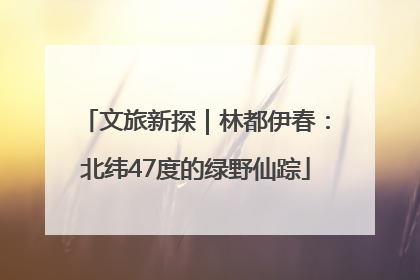 文旅新探｜林都伊春：北纬47度的绿野仙踪
