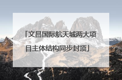 文昌国际航天城两大项目主体结构同步封顶