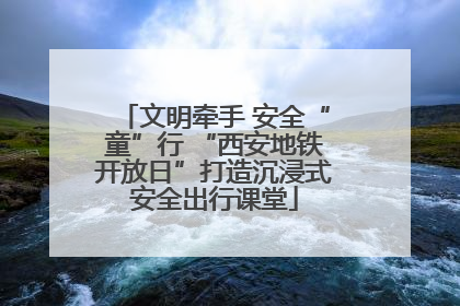 文明牵手 安全“童”行 “西安地铁开放日”打造沉浸式安全出行课堂