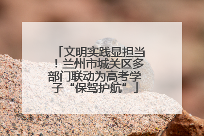 文明实践显担当！兰州市城关区多部门联动为高考学子“保驾护航”