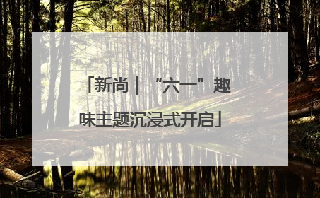 新尚｜“六一”趣味主题沉浸式开启