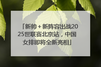 新帅＋新阵容出战2025世联赛北京站，中国女排即将全新亮相