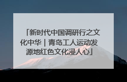 新时代中国调研行之文化中华｜青岛工人运动发源地红色文化浸人心
