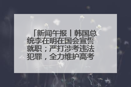 新闻午报丨韩国总统李在明在国会宣誓就职；严打涉考违法犯罪，全力维护高考安全公平考试环境