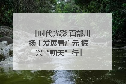 时代光影 百部川扬丨发展看广元 振兴“朝天”行