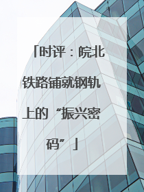 时评：皖北铁路铺就钢轨上的“振兴密码”