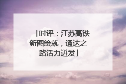 时评：江苏高铁新图绘就，通达之路活力迸发