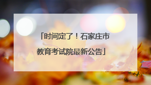 时间定了！石家庄市教育考试院最新公告