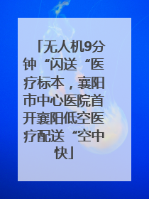 无人机9分钟“闪送“医疗标本，襄阳市中心医院首开襄阳低空医疗配送“空中快