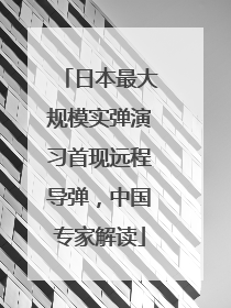 日本最大规模实弹演习首现远程导弹，中国专家解读