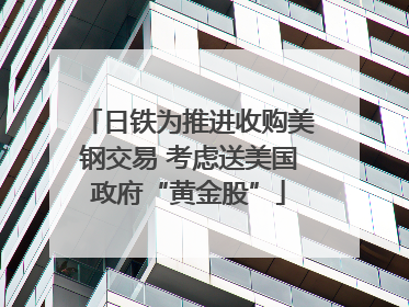日铁为推进收购美钢交易 考虑送美国政府“黄金股”