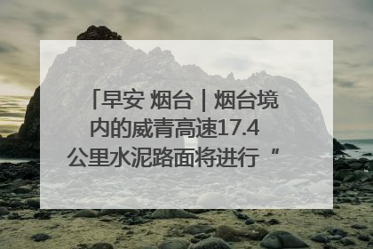早安 烟台｜烟台境内的威青高速17.4公里水泥路面将进行“白改黑”改造