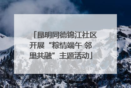 昆明同德锦江社区开展“粽情端午 邻里共融”主题活动