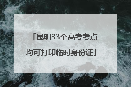 昆明33个高考考点均可打印临时身份证