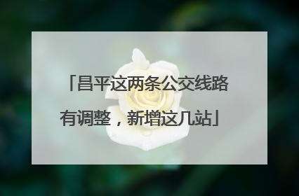 昌平这两条公交线路有调整，新增这几站