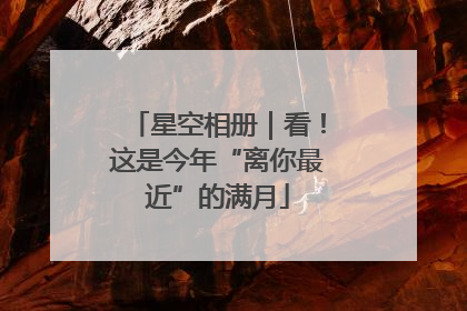 星空相册｜看！这是今年“离你最近”的满月