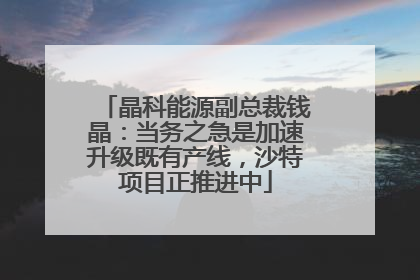晶科能源副总裁钱晶：当务之急是加速升级既有产线，沙特项目正推进中