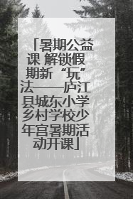 暑期公益课 解锁假期新“玩”法——庐江县城东小学乡村学校少年宫暑期活动开课