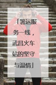 暑运服务一线，武昌火车站的坚守与温情