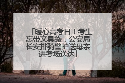 暖心高考日！考生忘带文具袋，公安局长安排骑警护送母亲进考场送达