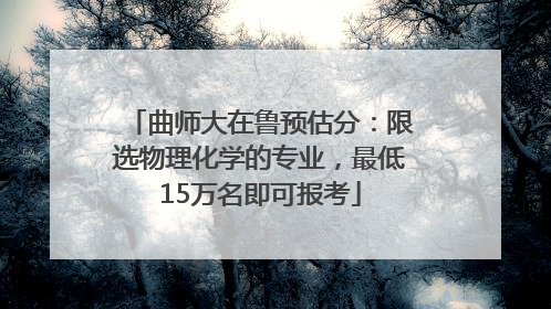 曲师大在鲁预估分：限选物理化学的专业，最低15万名即可报考