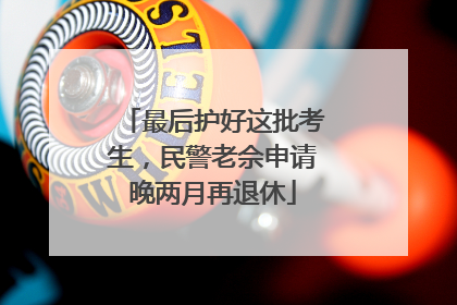 最后护好这批考生，民警老佘申请晚两月再退休