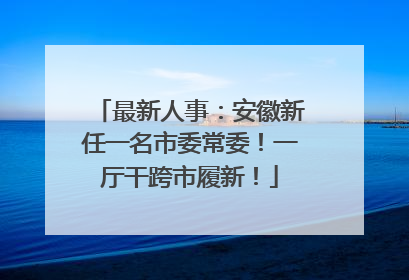最新人事：安徽新任一名市委常委！一厅干跨市履新！