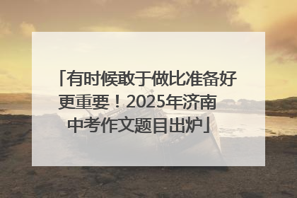 有时候敢于做比准备好更重要！2025年济南中考作文题目出炉