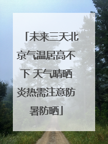 未来三天北京气温居高不下 天气晴晒炎热需注意防暑防晒