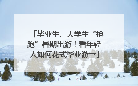 毕业生、大学生“抢跑”暑期出游！看年轻人如何花式毕业游→