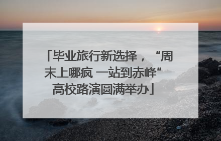 毕业旅行新选择，“周末上哪疯 一站到赤峰”高校路演圆满举办