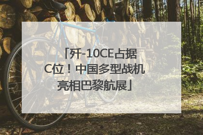 歼-10CE占据C位！中国多型战机亮相巴黎航展