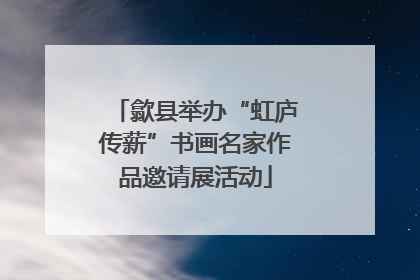 歙县举办“虹庐传薪”书画名家作品邀请展活动