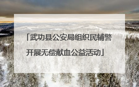 武功县公安局组织民辅警开展无偿献血公益活动