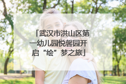 武汉市洪山区第一幼儿园悦馨园开启“绘”梦之旅