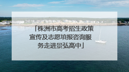 株洲市高考招生政策宣传及志愿填报咨询服务走进景弘高中