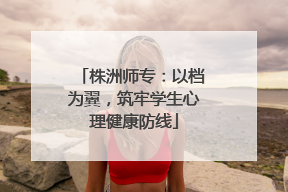 株洲师专：以档为翼，筑牢学生心理健康防线